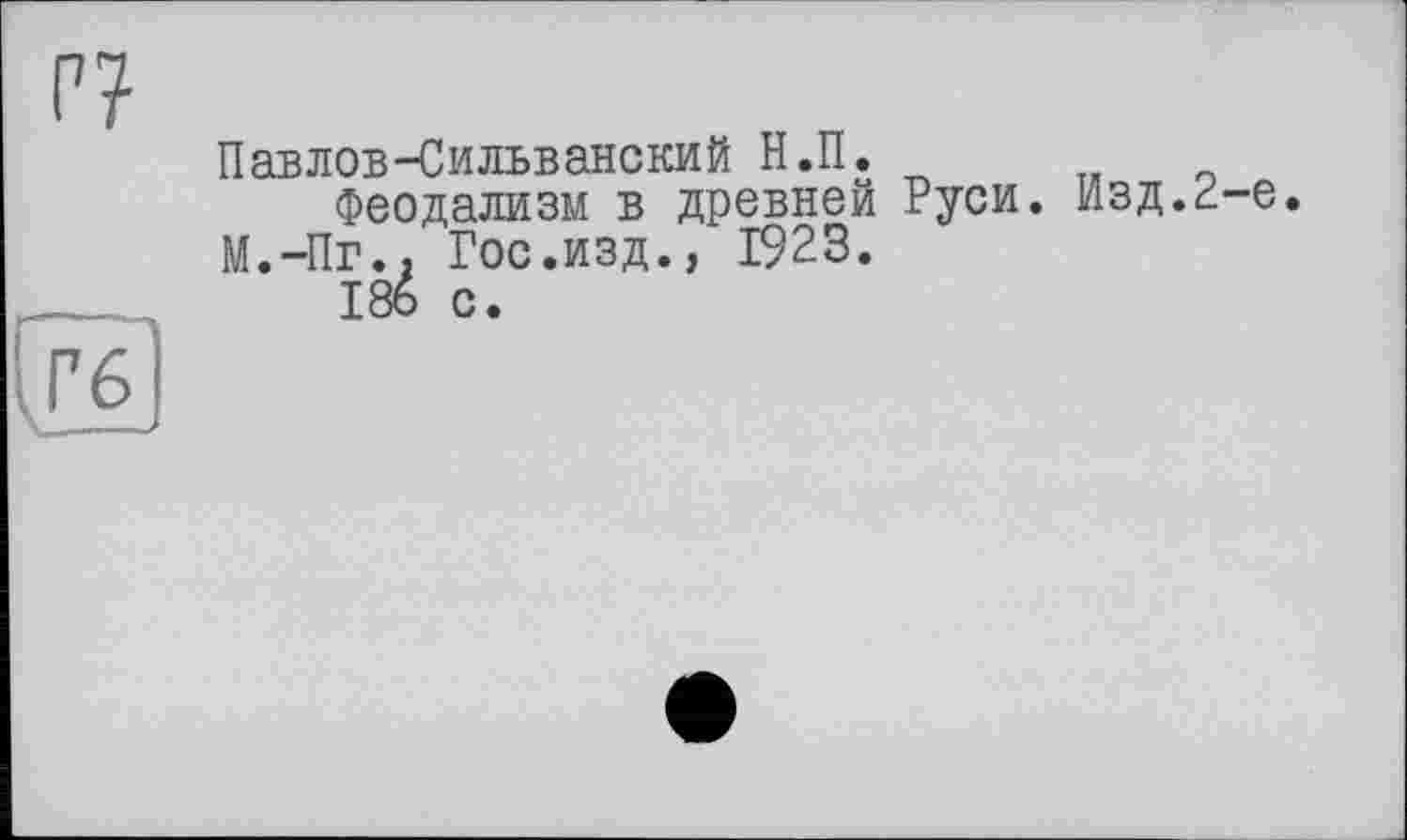 ﻿г?
Павлов-Сильванский Н.П.
Феодализм в древней Руси. Изд.Р-е.
М.-Пг., Гос.изд., 1923.